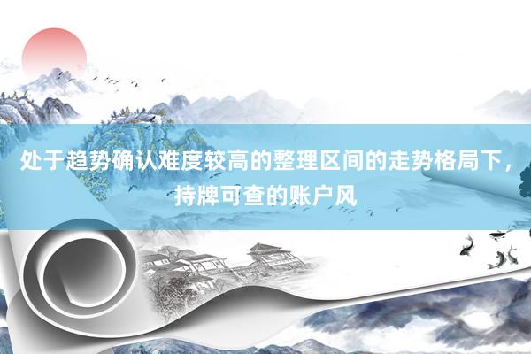 处于趋势确认难度较高的整理区间的走势格局下，持牌可查的账户风