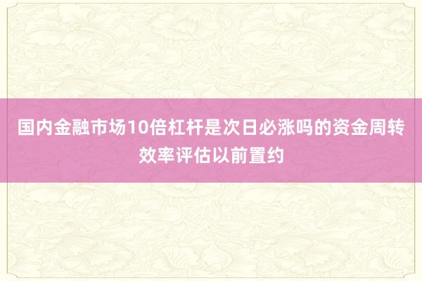 国内金融市场10倍杠杆是次日必涨吗的资金周转效率评估以前置约