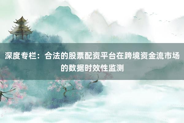 深度专栏：合法的股票配资平台在跨境资金流市场的数据时效性监测