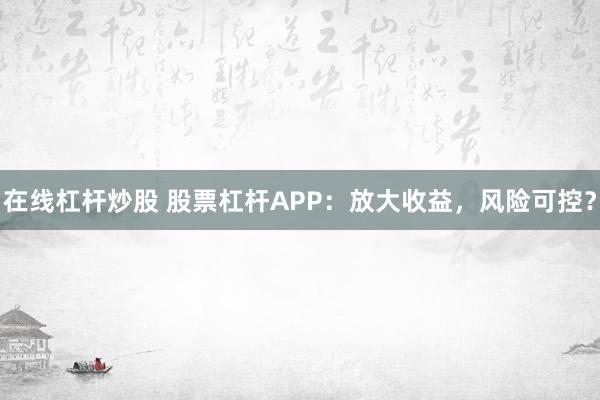 在线杠杆炒股 股票杠杆APP：放大收益，风险可控？