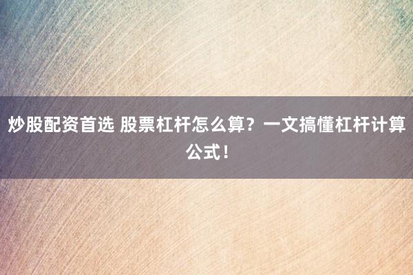 炒股配资首选 股票杠杆怎么算？一文搞懂杠杆计算公式！