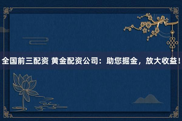 全国前三配资 黄金配资公司：助您掘金，放大收益！