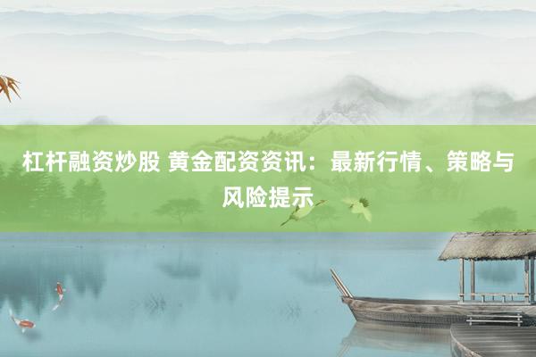 杠杆融资炒股 黄金配资资讯：最新行情、策略与风险提示