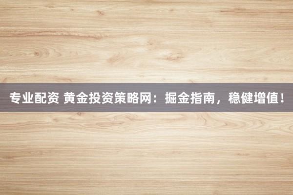 专业配资 黄金投资策略网：掘金指南，稳健增值！