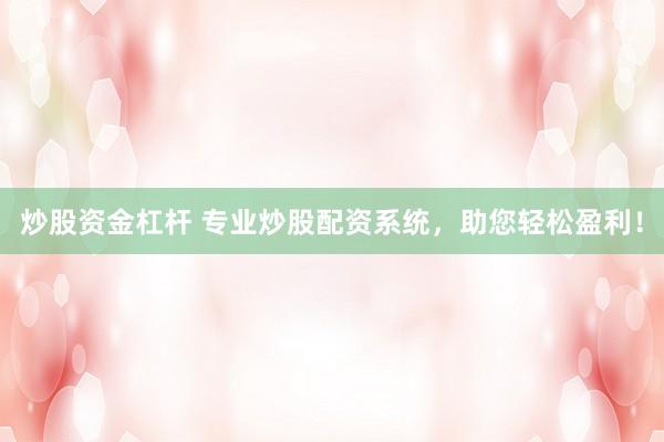炒股资金杠杆 专业炒股配资系统，助您轻松盈利！