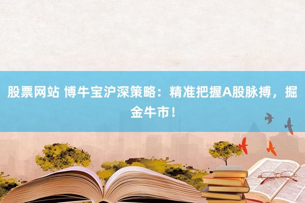 股票网站 博牛宝沪深策略：精准把握A股脉搏，掘金牛市！