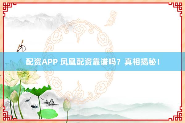 配资APP 凤凰配资靠谱吗？真相揭秘！