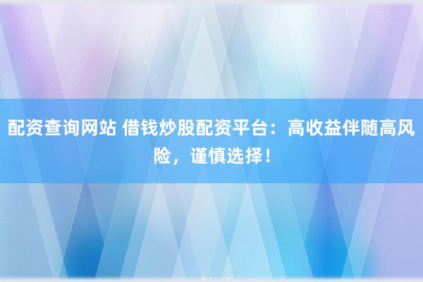 配资查询网站 借钱炒股配资平台：高收益伴随高风险，谨慎选择！