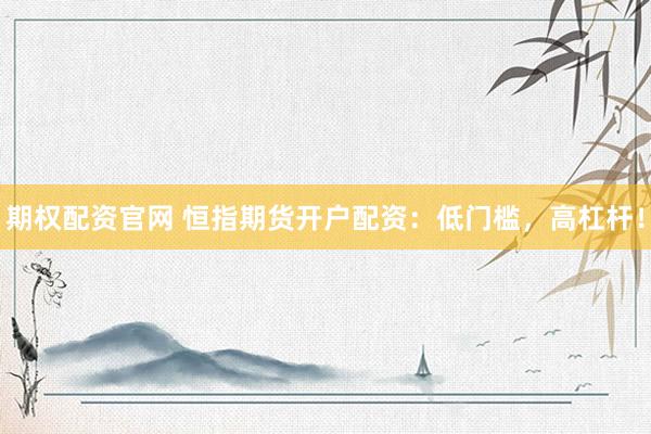 期权配资官网 恒指期货开户配资:低门槛,高杠杆!