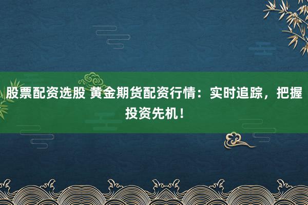 股票配资选股 黄金期货配资行情：实时追踪，把握投资先机！