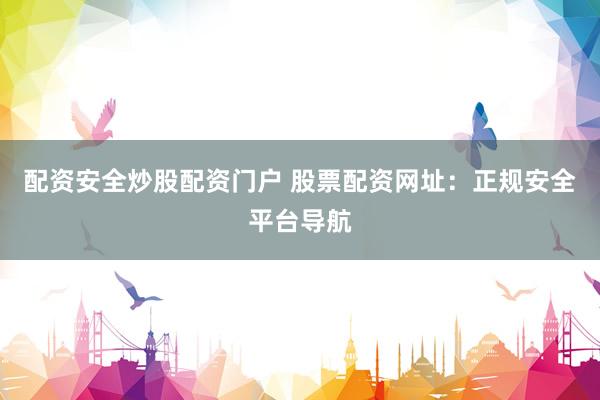 配资安全炒股配资门户 股票配资网址：正规安全平台导航