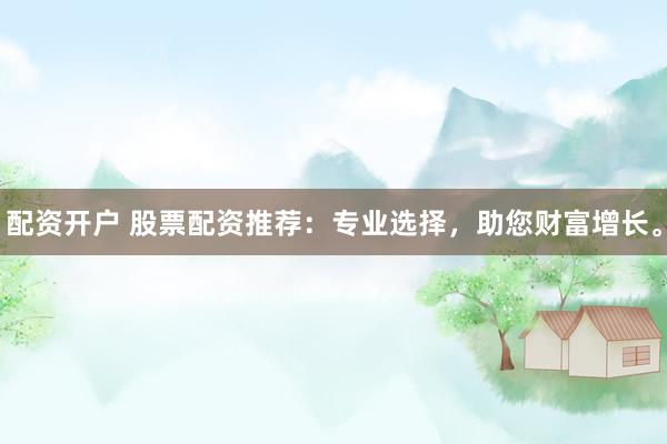 配资开户 股票配资推荐：专业选择，助您财富增长。