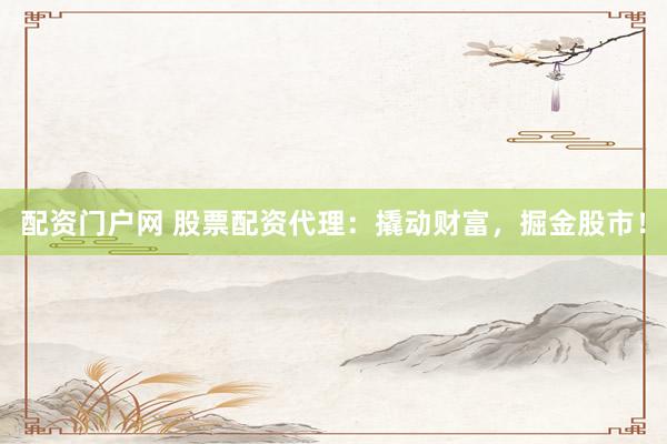 配资门户网 股票配资代理：撬动财富，掘金股市！