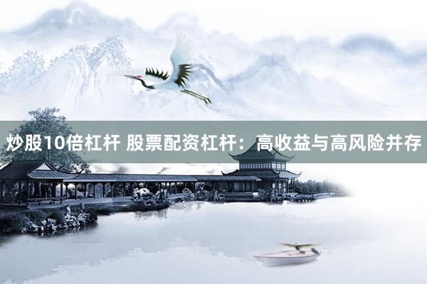 炒股10倍杠杆 股票配资杠杆:高收益与高风险并存