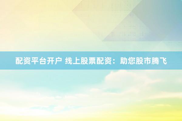 配资平台开户 线上股票配资：助您股市腾飞