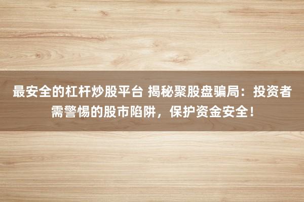 最安全的杠杆炒股平台 揭秘聚股盘骗局：投资者需警惕的股市陷阱，保护资金安全！