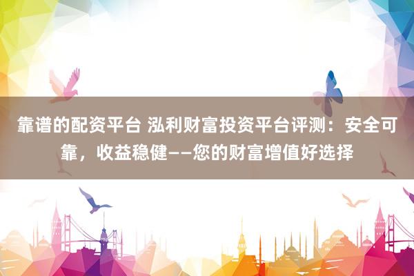 靠谱的配资平台 泓利财富投资平台评测:安全可靠,收益稳健——您的财富增值好选择