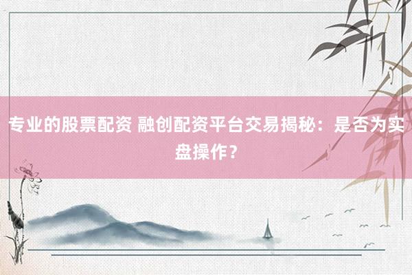 专业的股票配资 融创配资平台交易揭秘：是否为实盘操作？