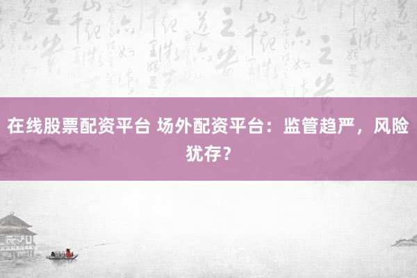 在线股票配资平台 场外配资平台：监管趋严，风险犹存？