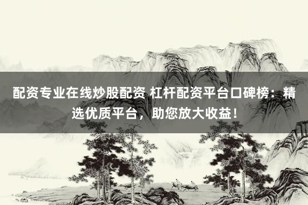 配资专业在线炒股配资 杠杆配资平台口碑榜：精选优质平台，助您放大收益！