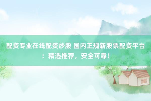 配资专业在线配资炒股 国内正规新股票配资平台：精选推荐，安全可靠！