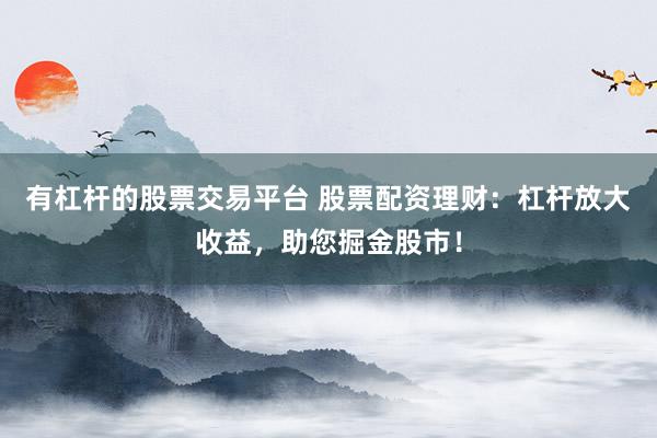 有杠杆的股票交易平台 股票配资理财：杠杆放大收益，助您掘金股市！