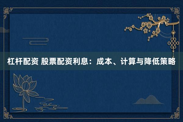 杠杆配资 股票配资利息：成本、计算与降低策略