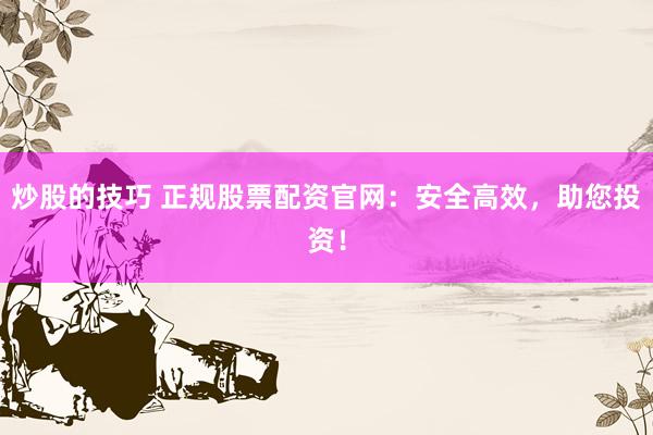 炒股的技巧 正规股票配资官网：安全高效，助您投资！