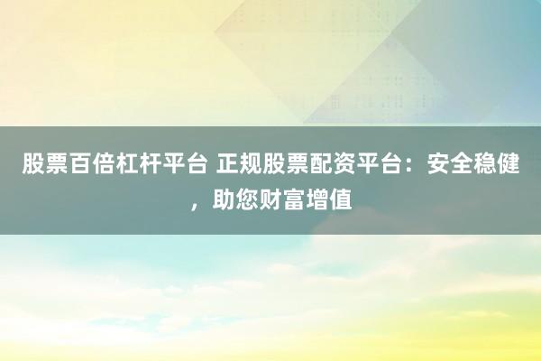 股票百倍杠杆平台 正规股票配资平台：安全稳健，助您财富增值