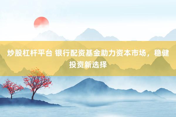 炒股杠杆平台 银行配资基金助力资本市场，稳健投资新选择