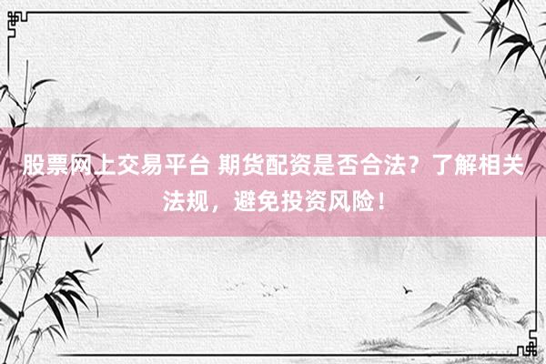 股票网上交易平台 期货配资是否合法？了解相关法规，避免投资风险！