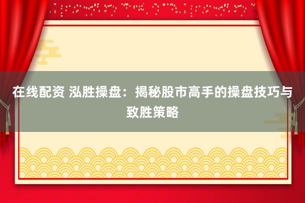 在线配资 泓胜操盘：揭秘股市高手的操盘技巧与致胜策略