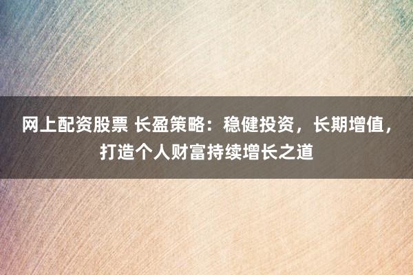 网上配资股票 长盈策略：稳健投资，长期增值，打造个人财富持续增长之道