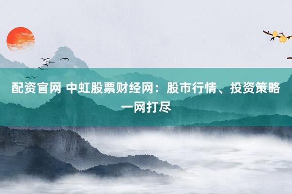配资官网 中虹股票财经网:股市行情、投资策略一网打尽