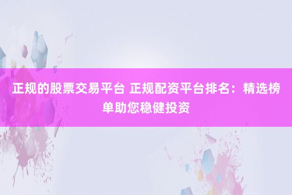 正规的股票交易平台 正规配资平台排名:精选榜单助您稳健投资