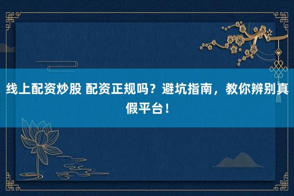 线上配资炒股 配资正规吗？避坑指南，教你辨别真假平台！