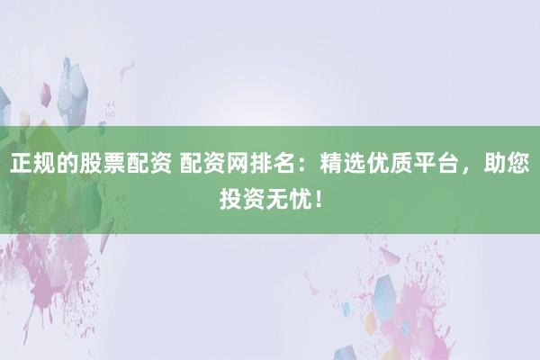 正规的股票配资 配资网排名：精选优质平台，助您投资无忧！
