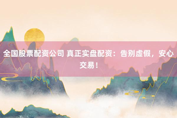 全国股票配资公司 真正实盘配资：告别虚假，安心交易！