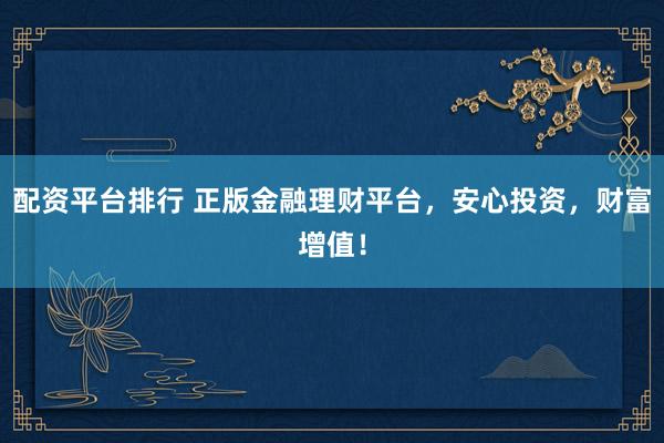配资平台排行 正版金融理财平台，安心投资，财富增值！