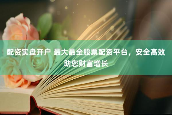配资实盘开户 最大最全股票配资平台，安全高效助您财富增长