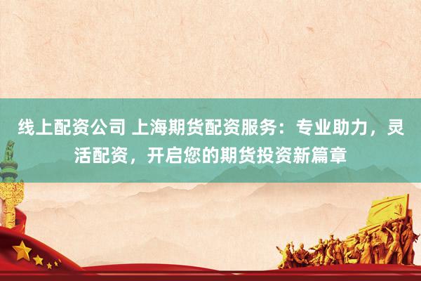 线上配资公司 上海期货配资服务：专业助力，灵活配资，开启您的期货投资新篇章