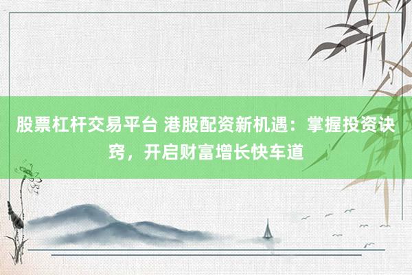 股票杠杆交易平台 港股配资新机遇:掌握投资诀窍,开启财富增长快车道