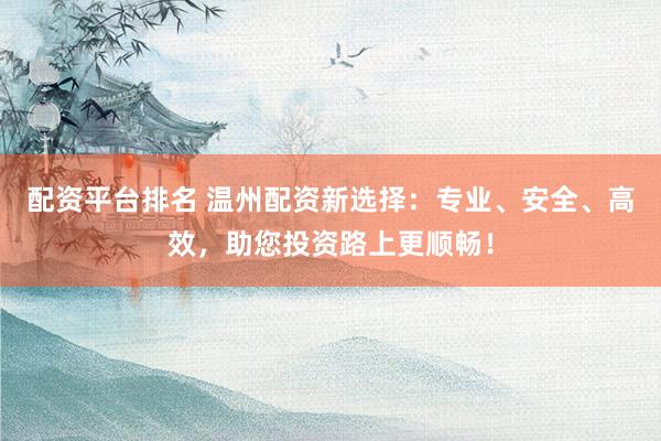 配资平台排名 温州配资新选择：专业、安全、高效，助您投资路上更顺畅！
