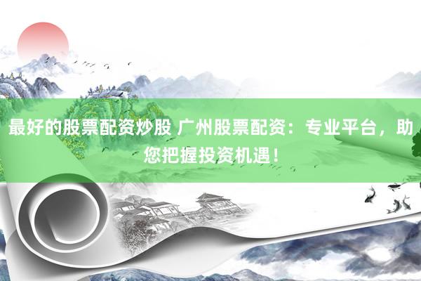 最好的股票配资炒股 广州股票配资：专业平台，助您把握投资机遇！