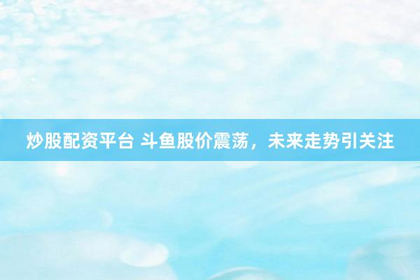 炒股配资平台 斗鱼股价震荡，未来走势引关注