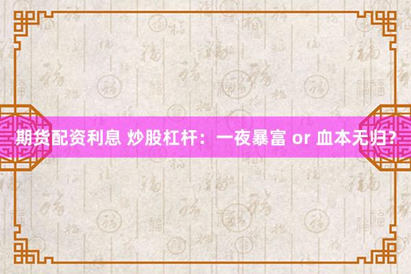 期货配资利息 炒股杠杆：一夜暴富 or 血本无归？