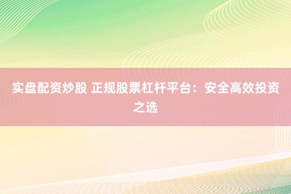 实盘配资炒股 正规股票杠杆平台：安全高效投资之选