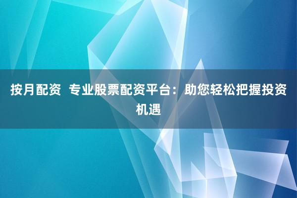 按月配资  专业股票配资平台：助您轻松把握投资机遇