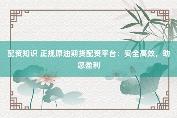 配资知识 正规原油期货配资平台：安全高效，助您盈利