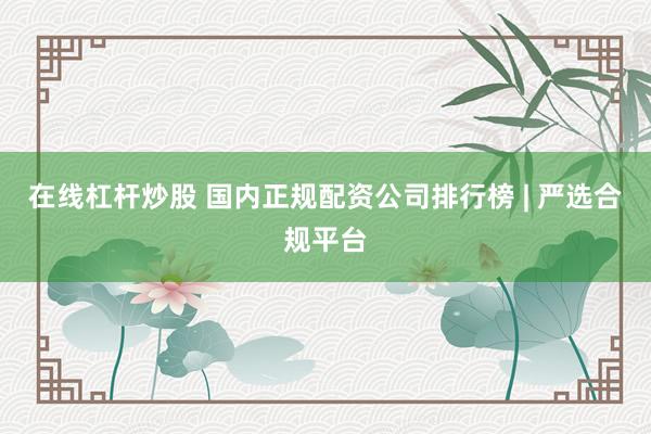 在线杠杆炒股 国内正规配资公司排行榜 | 严选合规平台